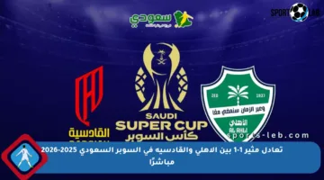 تعادل مثير 1-1 بين الأهلي والقادسية في السوبر السعودي 2025-2026 مباشرًا